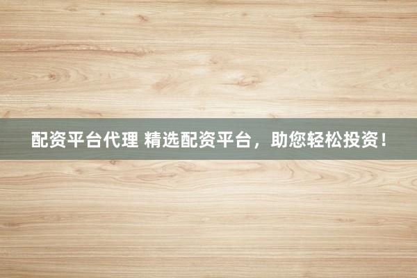 配资平台代理 精选配资平台，助您轻松投资！