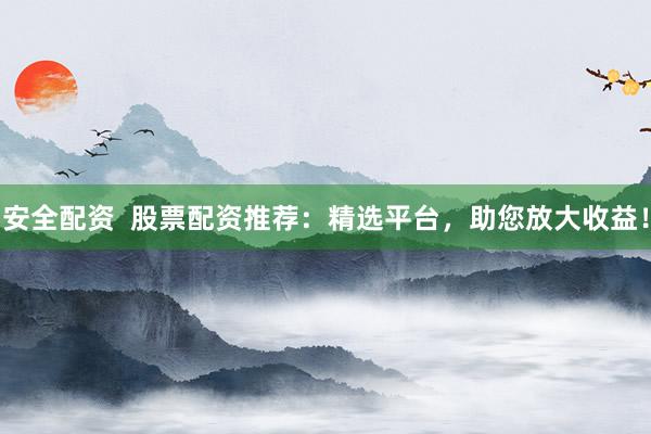 安全配资  股票配资推荐：精选平台，助您放大收益！
