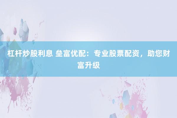 杠杆炒股利息 垒富优配：专业股票配资，助您财富升级