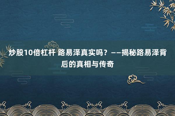 炒股10倍杠杆 路易泽真实吗？——揭秘路易泽背后的真相与传奇
