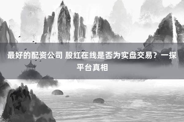 最好的配资公司 股红在线是否为实盘交易？一探平台真相