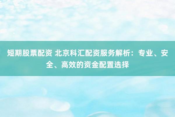 短期股票配资 北京科汇配资服务解析：专业、安全、高效的资金配置选择