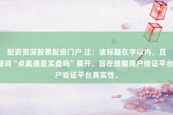 配资资深股票配资门户 注：该标题在字以内，且围绕关键词“点嬴通是实盘吗”展开，旨在提醒用户验证平台真实性。