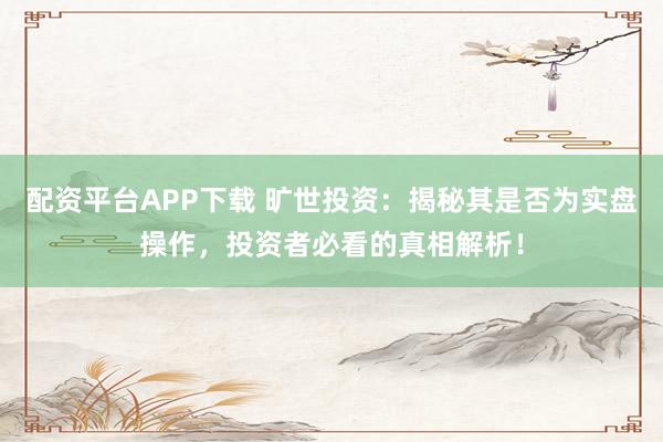 配资平台APP下载 旷世投资：揭秘其是否为实盘操作，投资者必看的真相解析！