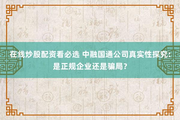 在线炒股配资看必选 中融国通公司真实性探究：是正规企业还是骗局？
