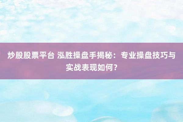 炒股股票平台 泓胜操盘手揭秘：专业操盘技巧与实战表现如何？