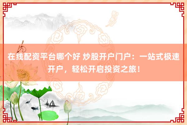 在线配资平台哪个好 炒股开户门户：一站式极速开户，轻松开启投资之旅！