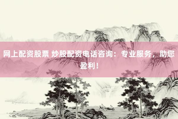 网上配资股票 炒股配资电话咨询：专业服务，助您盈利！