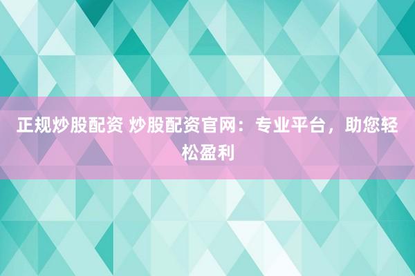 正规炒股配资 炒股配资官网：专业平台，助您轻松盈利