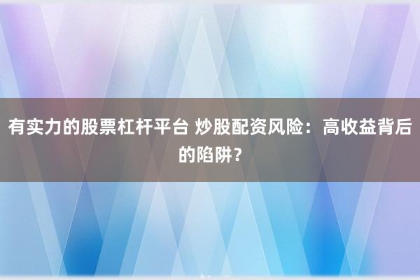 有实力的股票杠杆平台 炒股配资风险：高收益背后的陷阱？