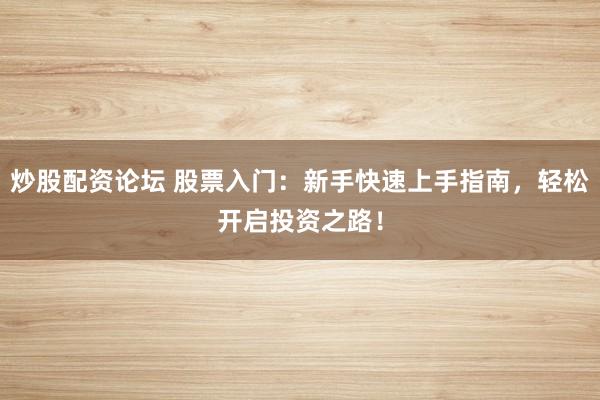 炒股配资论坛 股票入门：新手快速上手指南，轻松开启投资之路！