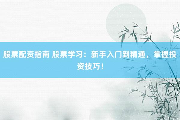 股票配资指南 股票学习：新手入门到精通，掌握投资技巧！