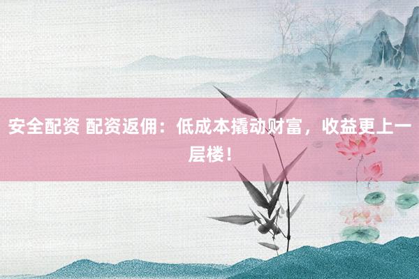 安全配资 配资返佣：低成本撬动财富，收益更上一层楼！