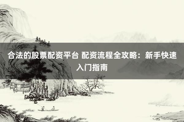 合法的股票配资平台 配资流程全攻略：新手快速入门指南