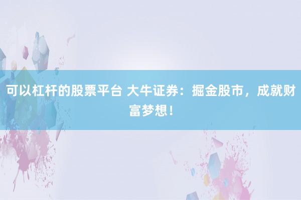 可以杠杆的股票平台 大牛证券：掘金股市，成就财富梦想！