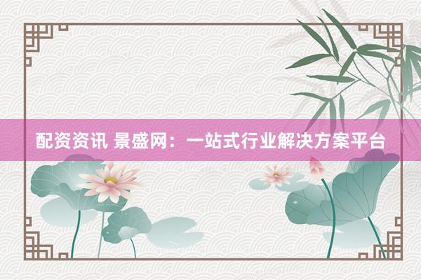配资资讯 景盛网：一站式行业解决方案平台