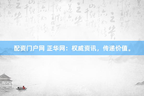 配资门户网 正华网：权威资讯，传递价值。