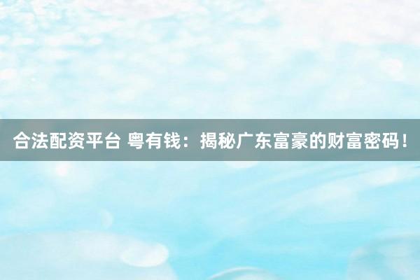 合法配资平台 粤有钱：揭秘广东富豪的财富密码！