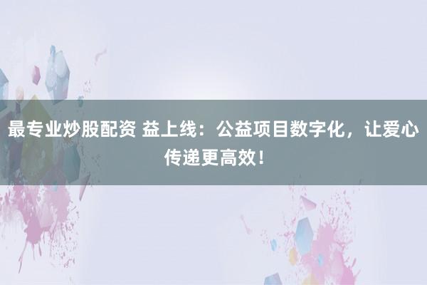最专业炒股配资 益上线：公益项目数字化，让爱心传递更高效！