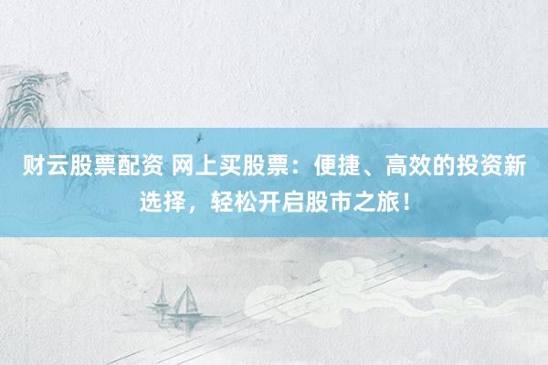 财云股票配资 网上买股票：便捷、高效的投资新选择，轻松开启股市之旅！