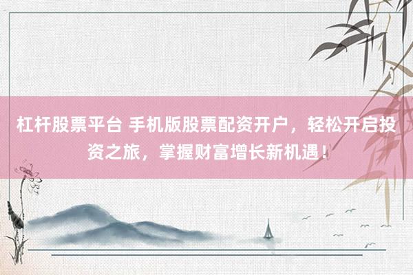 杠杆股票平台 手机版股票配资开户，轻松开启投资之旅，掌握财富增长新机遇！
