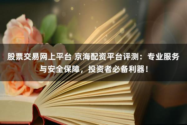 股票交易网上平台 京海配资平台评测：专业服务与安全保障，投资者必备利器！