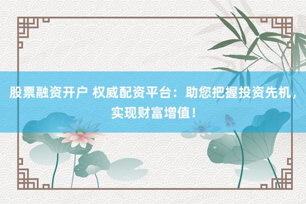 股票融资开户 权威配资平台：助您把握投资先机，实现财富增值！