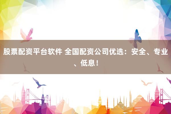 股票配资平台软件 全国配资公司优选：安全、专业、低息！