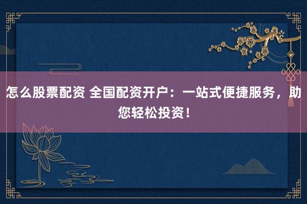 怎么股票配资 全国配资开户：一站式便捷服务，助您轻松投资！