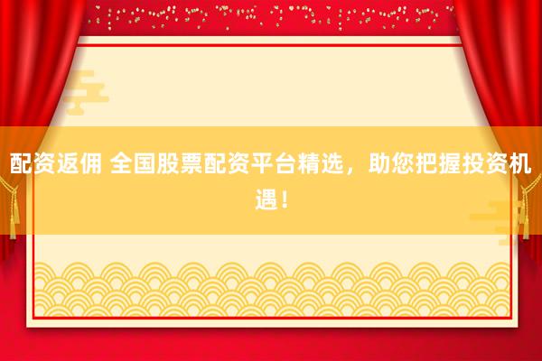 配资返佣 全国股票配资平台精选，助您把握投资机遇！