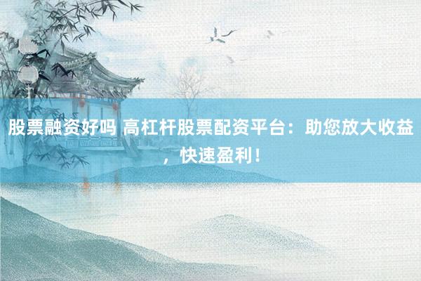 股票融资好吗 高杠杆股票配资平台：助您放大收益，快速盈利！
