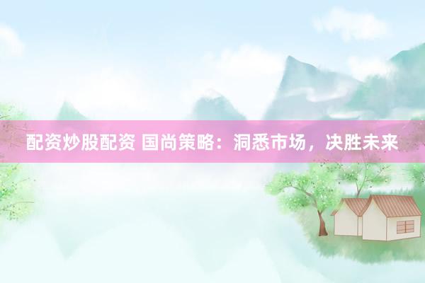 配资炒股配资 国尚策略：洞悉市场，决胜未来