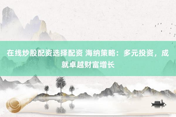 在线炒股配资选择配资 海纳策略：多元投资，成就卓越财富增长
