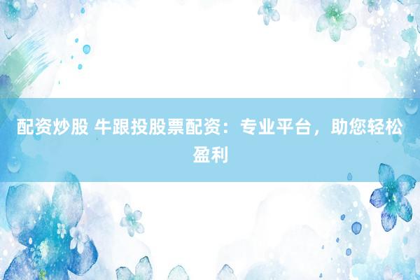 配资炒股 牛跟投股票配资：专业平台，助您轻松盈利