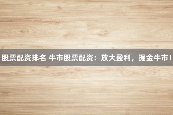 股票配资排名 牛市股票配资：放大盈利，掘金牛市！