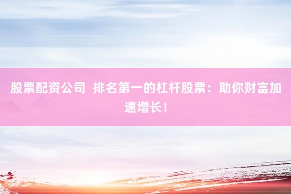 股票配资公司  排名第一的杠杆股票：助你财富加速增长！