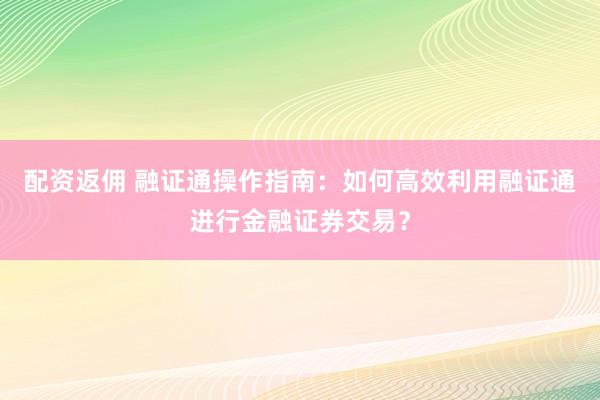 配资返佣 融证通操作指南：如何高效利用融证通进行金融证券交易？