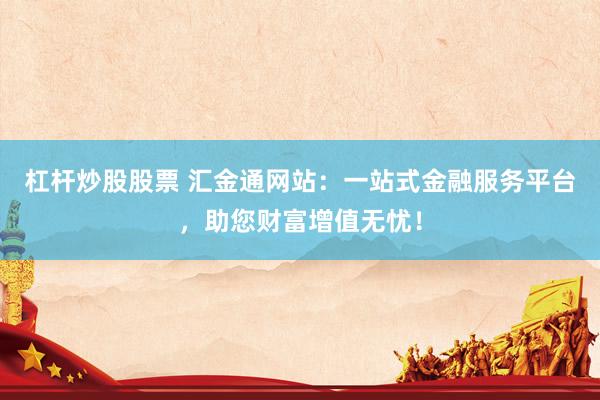 杠杆炒股股票 汇金通网站：一站式金融服务平台，助您财富增值无忧！