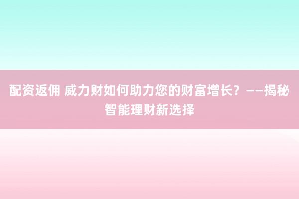 配资返佣 威力财如何助力您的财富增长？——揭秘智能理财新选择