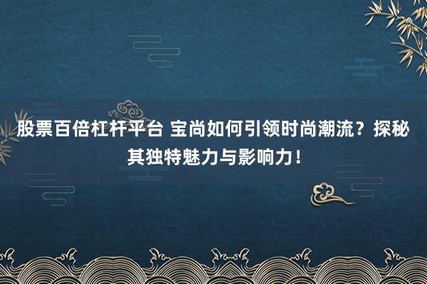 股票百倍杠杆平台 宝尚如何引领时尚潮流？探秘其独特魅力与影响力！