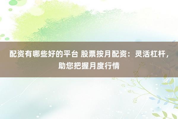 配资有哪些好的平台 股票按月配资：灵活杠杆，助您把握月度行情