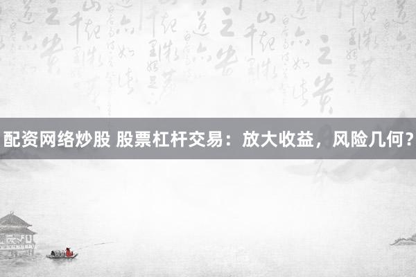 配资网络炒股 股票杠杆交易：放大收益，风险几何？