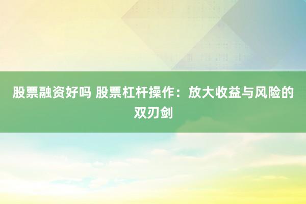 股票融资好吗 股票杠杆操作：放大收益与风险的双刃剑