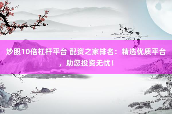 炒股10倍杠杆平台 配资之家排名：精选优质平台，助您投资无忧！