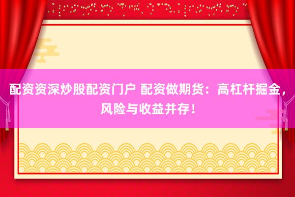 配资资深炒股配资门户 配资做期货：高杠杆掘金，风险与收益并存！