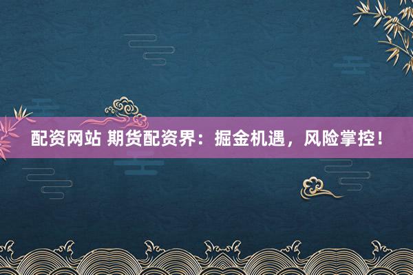 配资网站 期货配资界：掘金机遇，风险掌控！