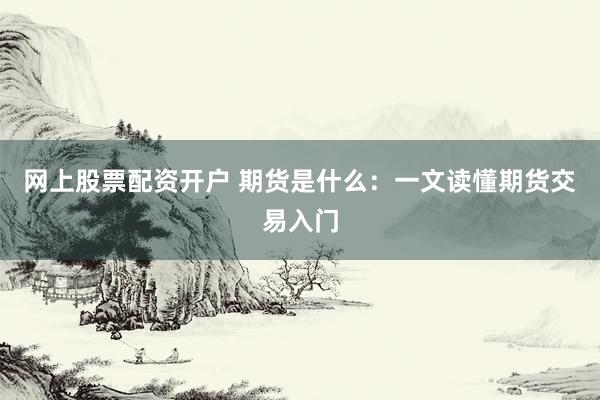 网上股票配资开户 期货是什么：一文读懂期货交易入门