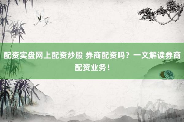 配资实盘网上配资炒股 券商配资吗？一文解读券商配资业务！