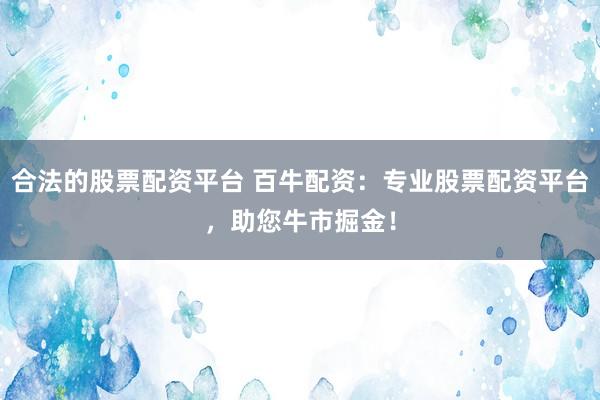 合法的股票配资平台 百牛配资：专业股票配资平台，助您牛市掘金！