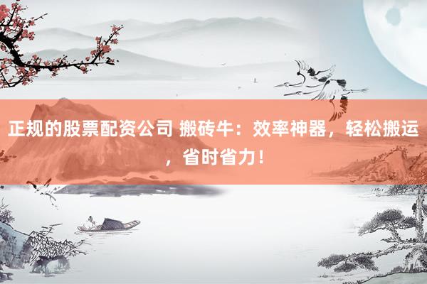 正规的股票配资公司 搬砖牛：效率神器，轻松搬运，省时省力！